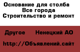 Основание для столба - Все города Строительство и ремонт » Другое   . Ненецкий АО